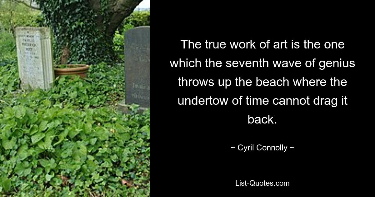 The true work of art is the one which the seventh wave of genius throws up the beach where the undertow of time cannot drag it back. — © Cyril Connolly