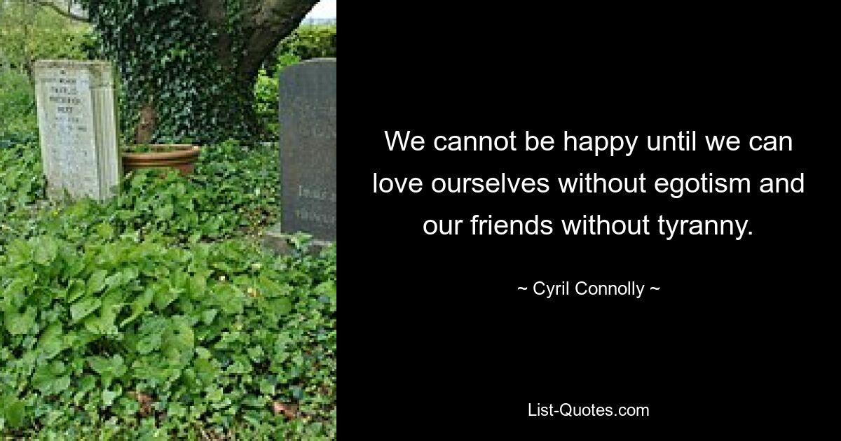 We cannot be happy until we can love ourselves without egotism and our friends without tyranny. — © Cyril Connolly