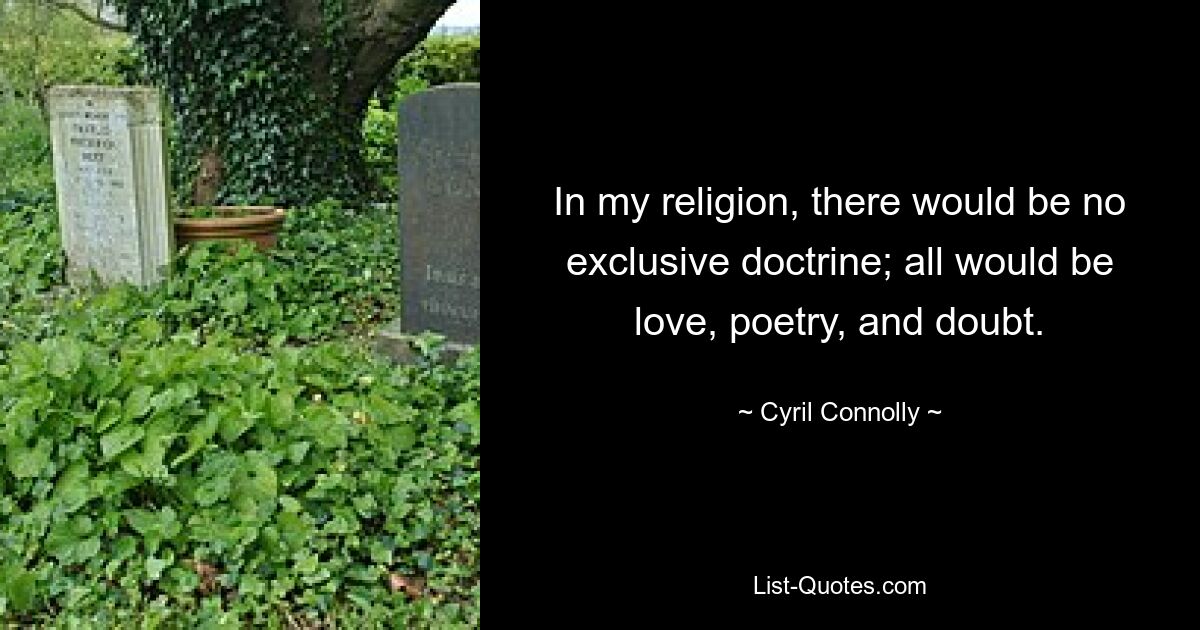 In my religion, there would be no exclusive doctrine; all would be love, poetry, and doubt. — © Cyril Connolly