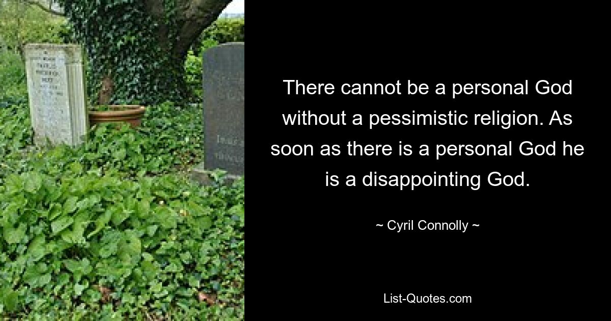 There cannot be a personal God without a pessimistic religion. As soon as there is a personal God he is a disappointing God. — © Cyril Connolly