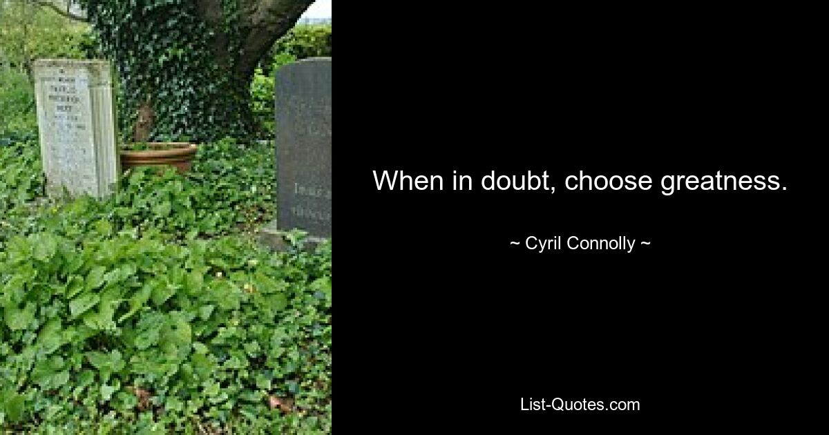 When in doubt, choose greatness. — © Cyril Connolly