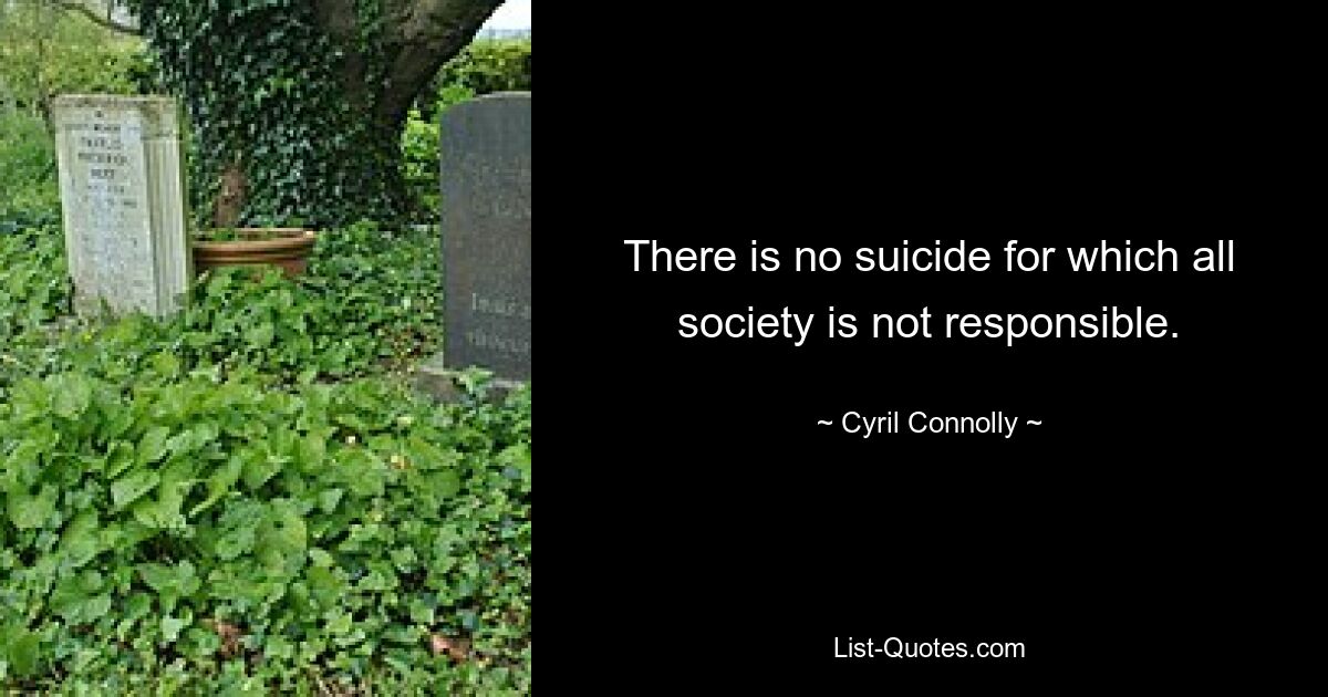 There is no suicide for which all society is not responsible. — © Cyril Connolly