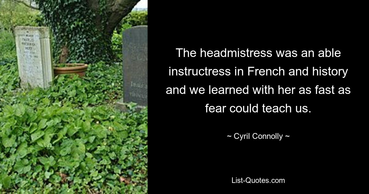 The headmistress was an able instructress in French and history and we learned with her as fast as fear could teach us. — © Cyril Connolly