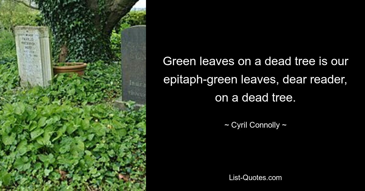 Green leaves on a dead tree is our epitaph-green leaves, dear reader, on a dead tree. — © Cyril Connolly