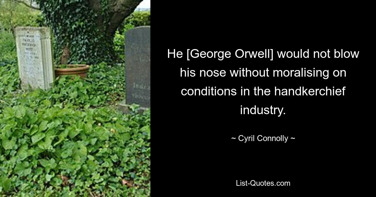 He [George Orwell] would not blow his nose without moralising on conditions in the handkerchief industry. — © Cyril Connolly