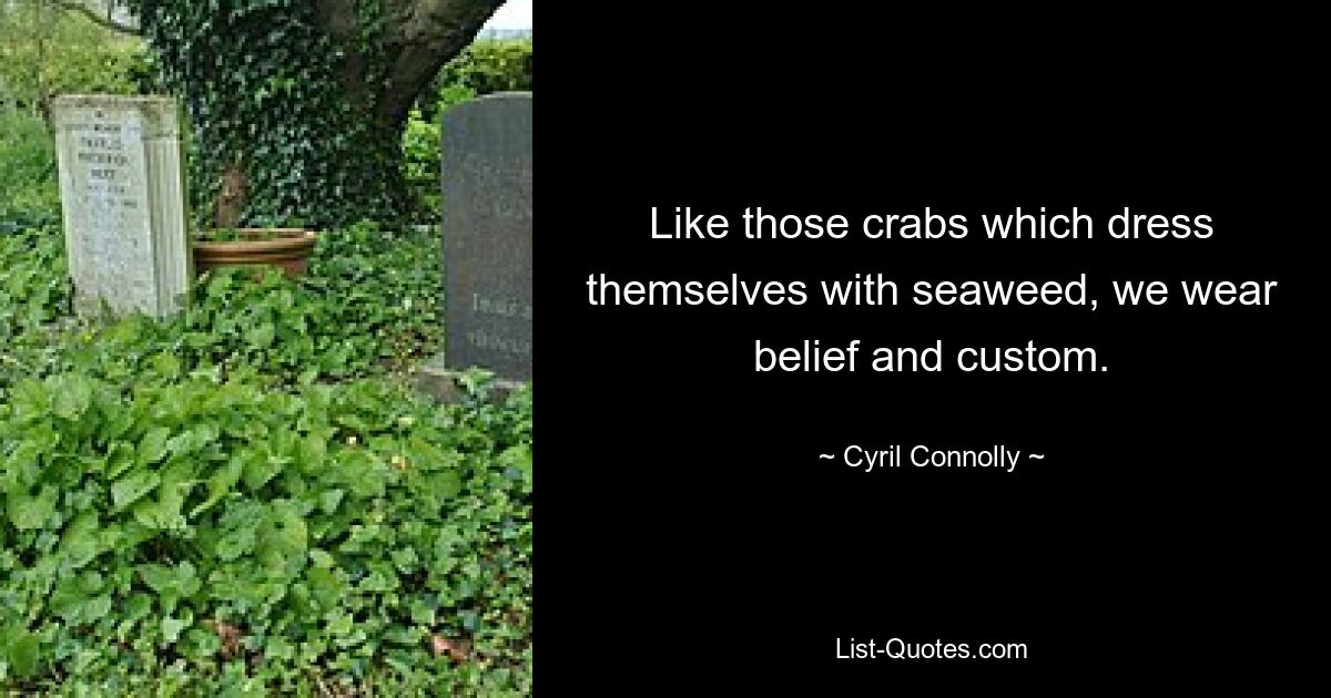 Like those crabs which dress themselves with seaweed, we wear belief and custom. — © Cyril Connolly