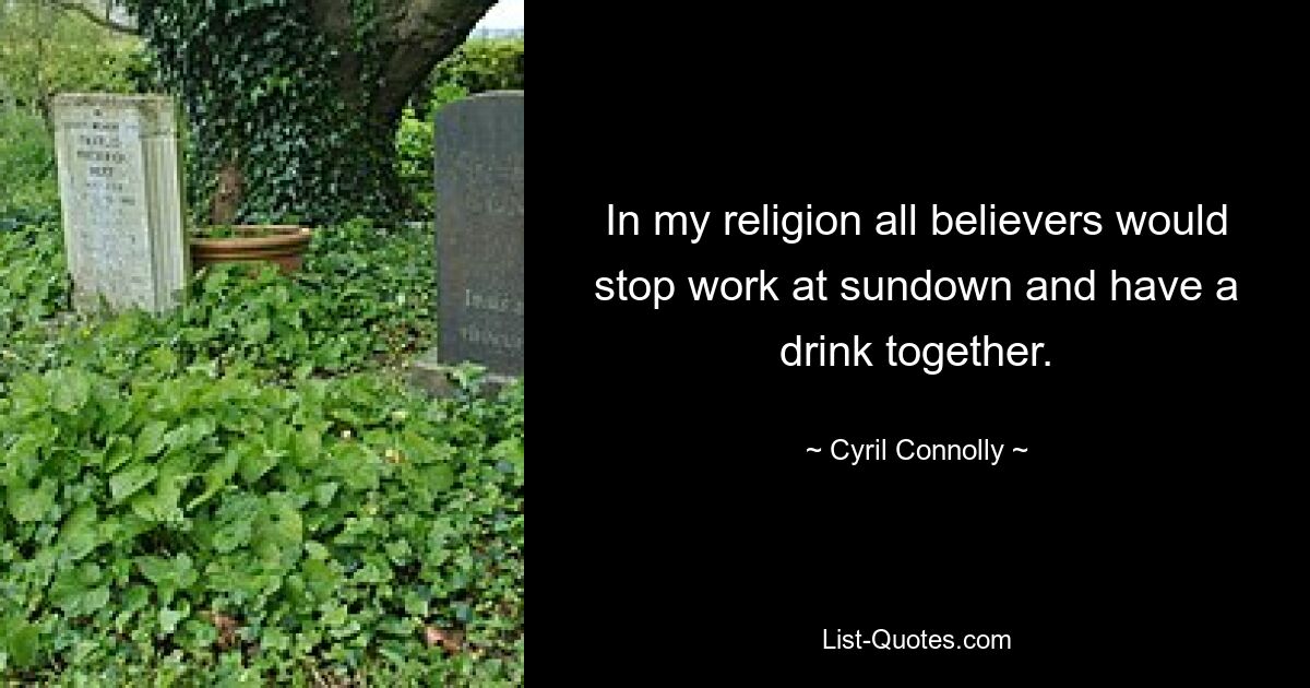 In my religion all believers would stop work at sundown and have a drink together. — © Cyril Connolly