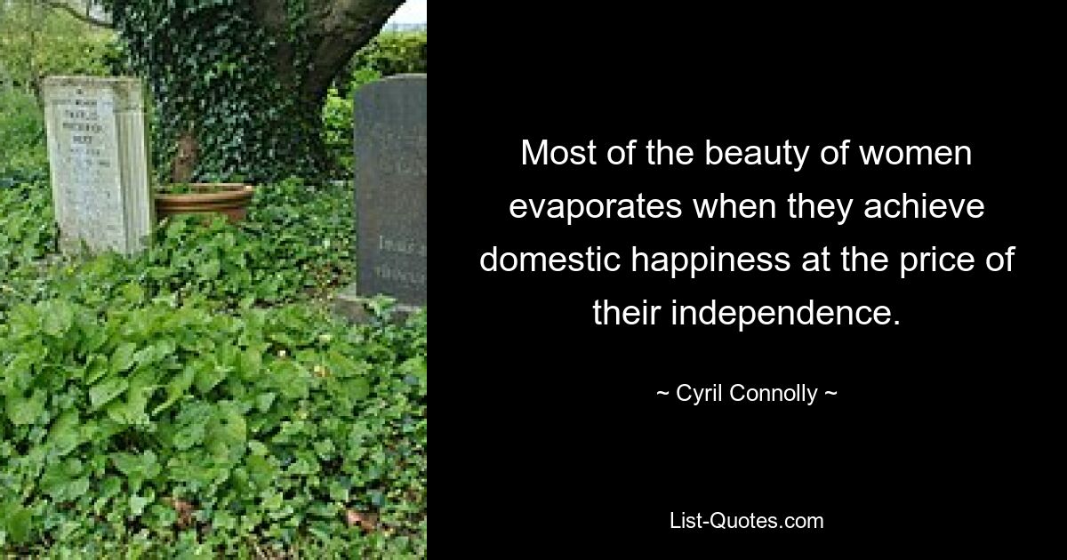 Most of the beauty of women evaporates when they achieve domestic happiness at the price of their independence. — © Cyril Connolly