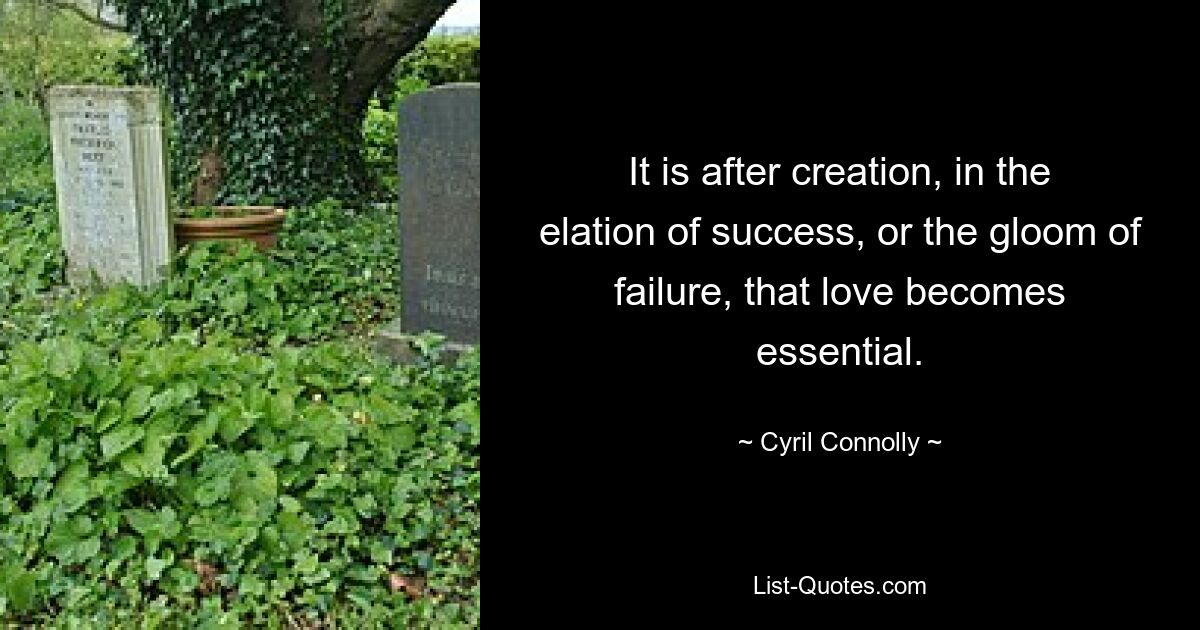 It is after creation, in the elation of success, or the gloom of failure, that love becomes essential. — © Cyril Connolly