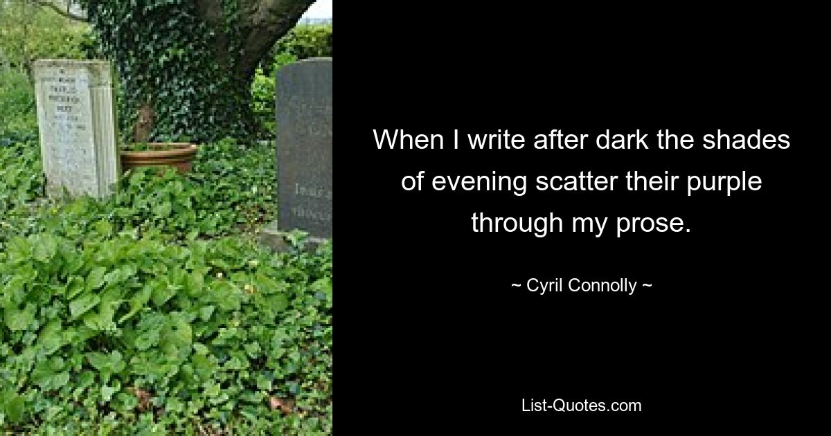 When I write after dark the shades of evening scatter their purple through my prose. — © Cyril Connolly