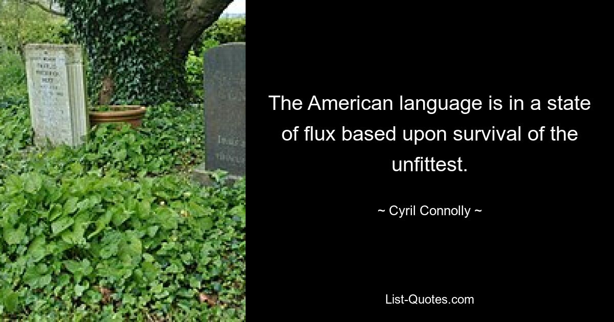 The American language is in a state of flux based upon survival of the unfittest. — © Cyril Connolly