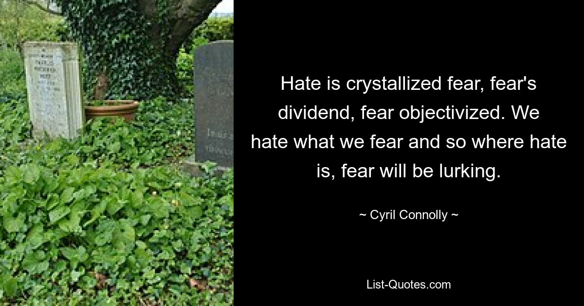 Hate is crystallized fear, fear's dividend, fear objectivized. We hate what we fear and so where hate is, fear will be lurking. — © Cyril Connolly