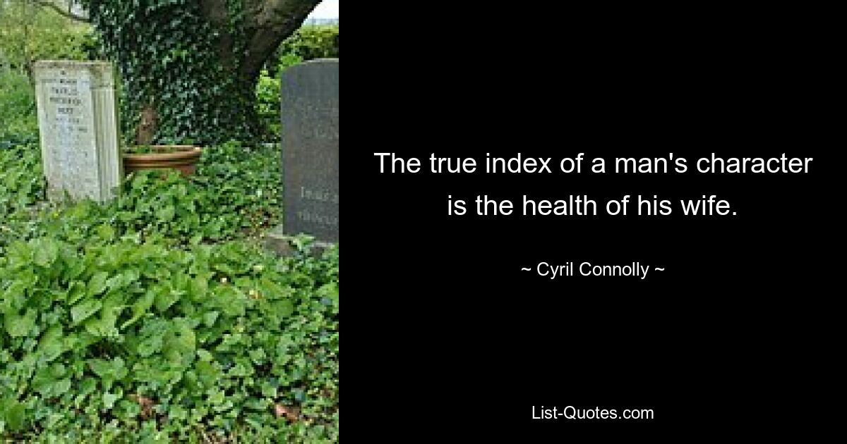 The true index of a man's character is the health of his wife. — © Cyril Connolly