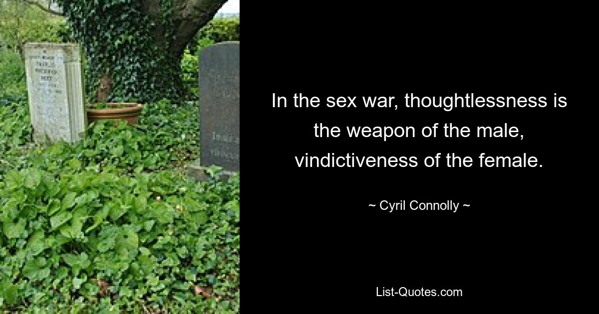 In the sex war, thoughtlessness is the weapon of the male, vindictiveness of the female. — © Cyril Connolly