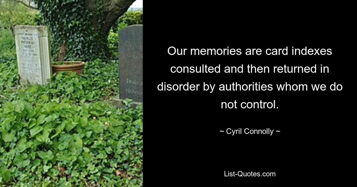 Our memories are card indexes consulted and then returned in disorder by authorities whom we do not control. — © Cyril Connolly