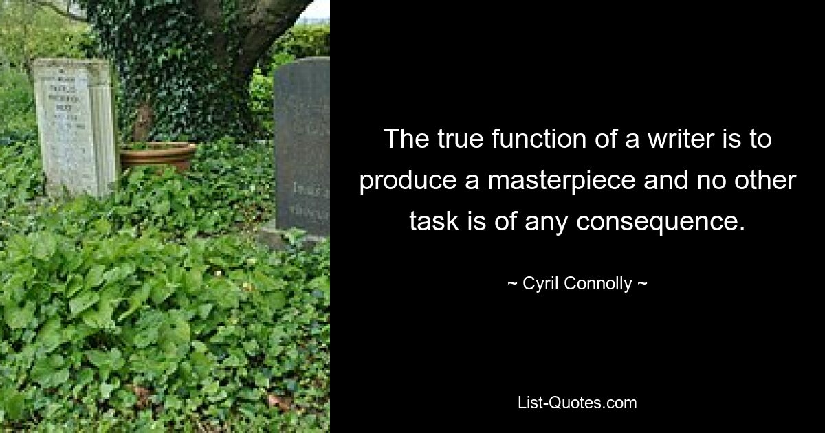 The true function of a writer is to produce a masterpiece and no other task is of any consequence. — © Cyril Connolly