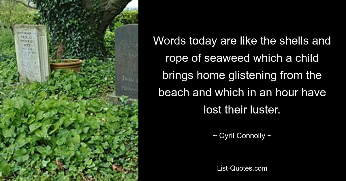 Words today are like the shells and rope of seaweed which a child brings home glistening from the beach and which in an hour have lost their luster. — © Cyril Connolly