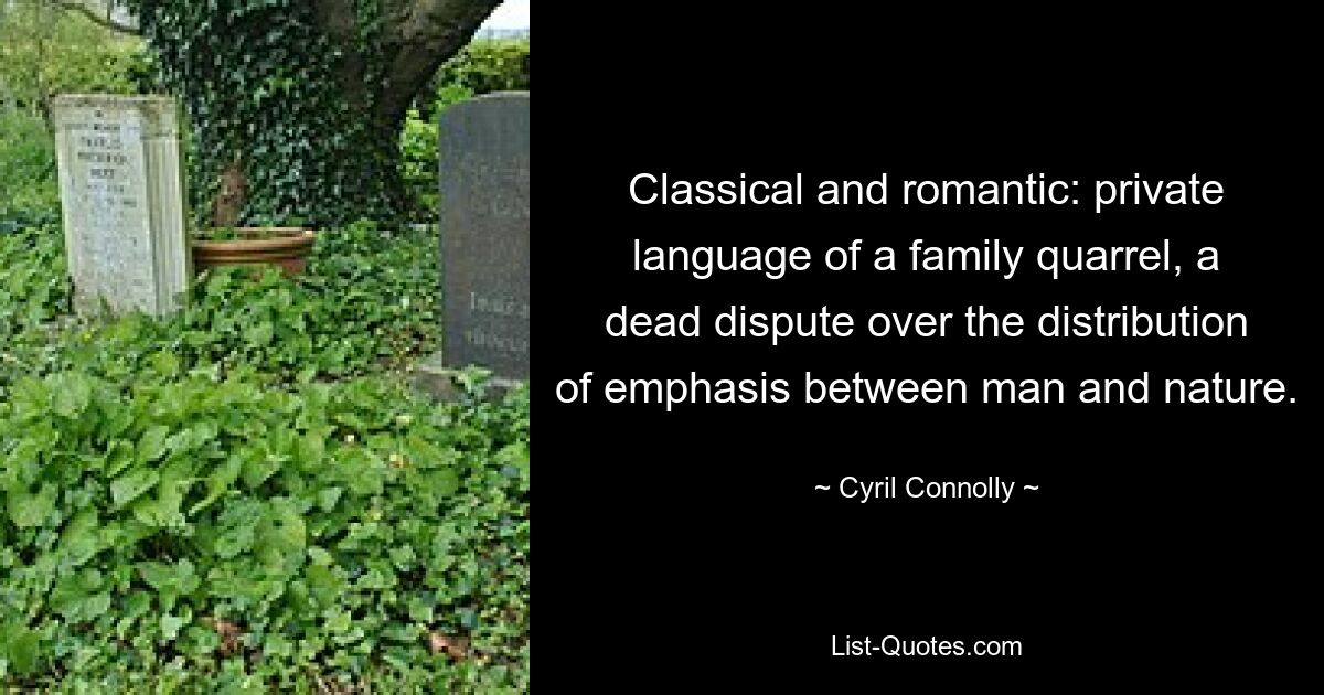 Classical and romantic: private language of a family quarrel, a dead dispute over the distribution of emphasis between man and nature. — © Cyril Connolly