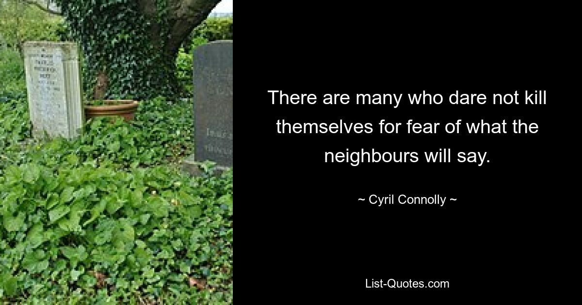 There are many who dare not kill themselves for fear of what the neighbours will say. — © Cyril Connolly