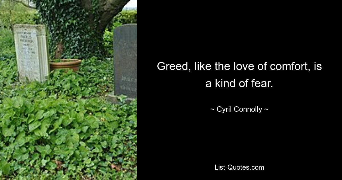 Greed, like the love of comfort, is a kind of fear. — © Cyril Connolly