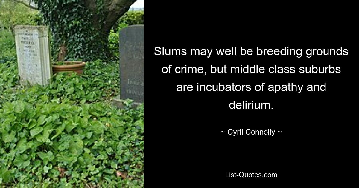 Slums may well be breeding grounds of crime, but middle class suburbs are incubators of apathy and delirium. — © Cyril Connolly