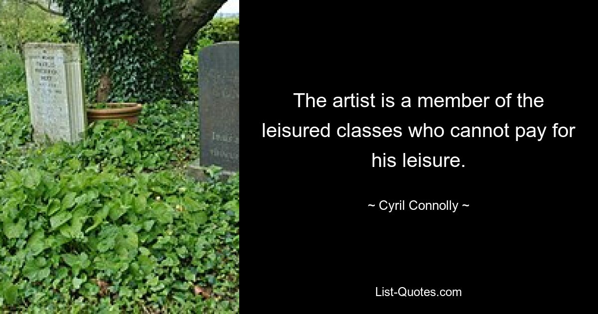 The artist is a member of the leisured classes who cannot pay for his leisure. — © Cyril Connolly