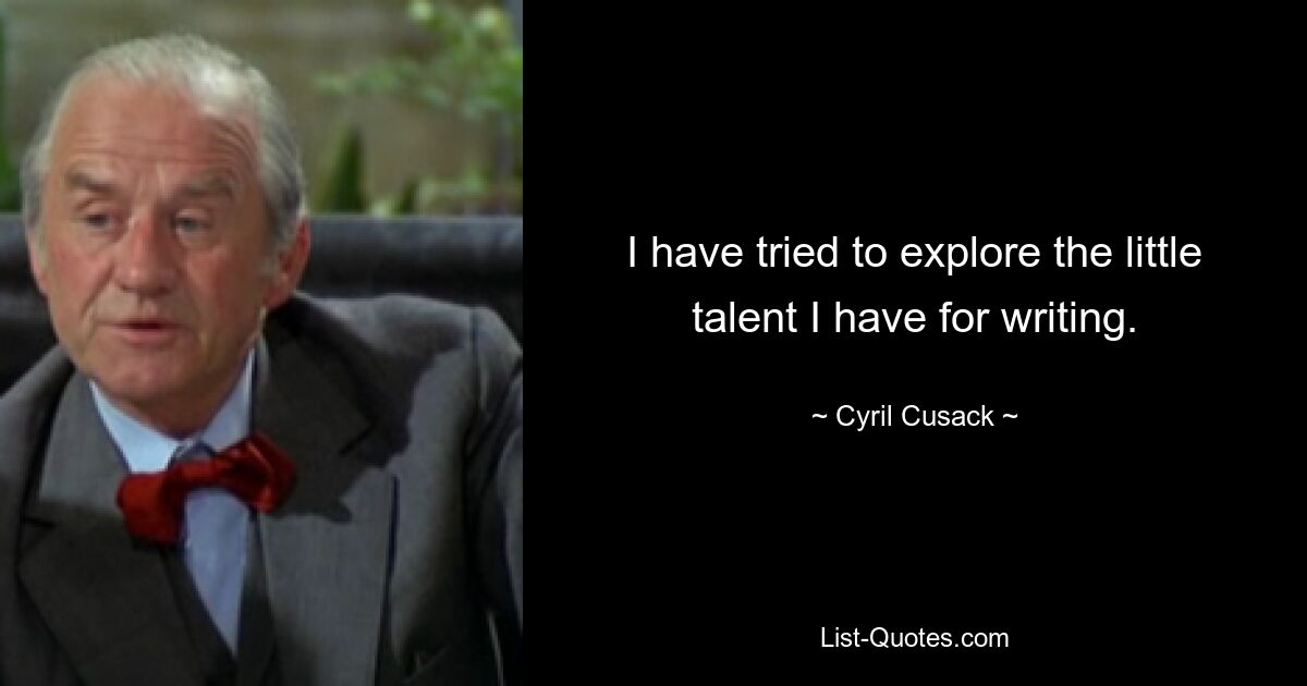 I have tried to explore the little talent I have for writing. — © Cyril Cusack