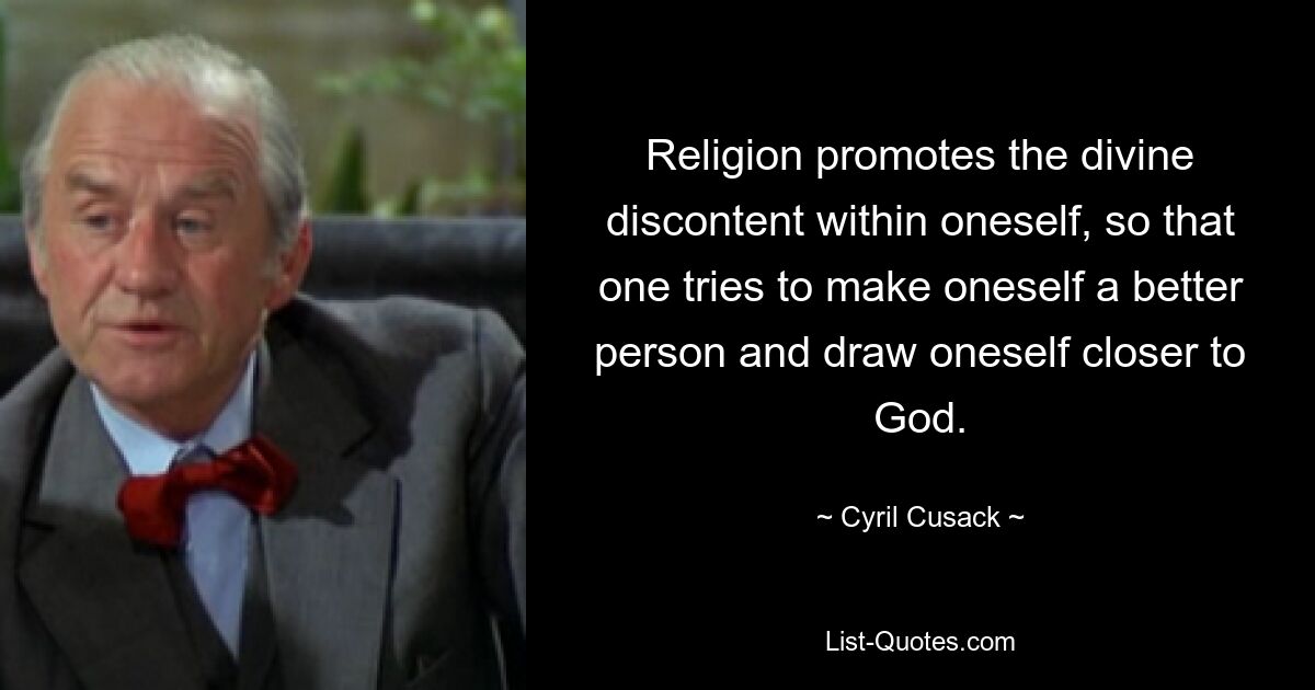 Religion promotes the divine discontent within oneself, so that one tries to make oneself a better person and draw oneself closer to God. — © Cyril Cusack