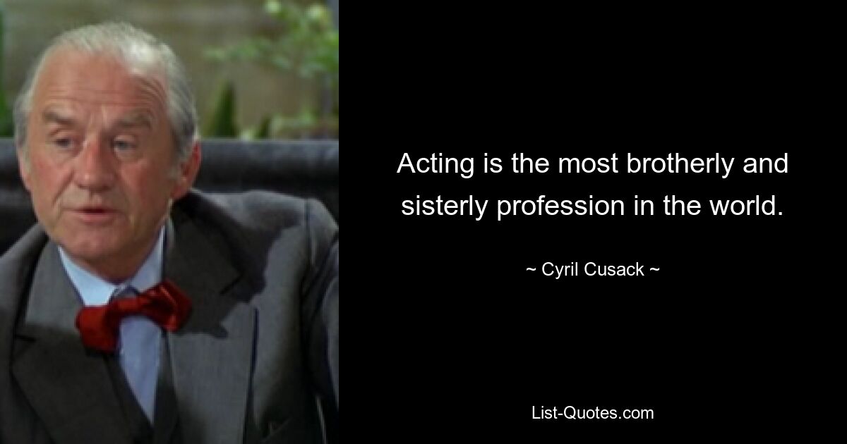 Acting is the most brotherly and sisterly profession in the world. — © Cyril Cusack