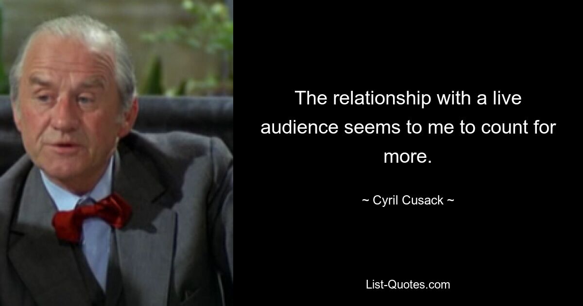 The relationship with a live audience seems to me to count for more. — © Cyril Cusack