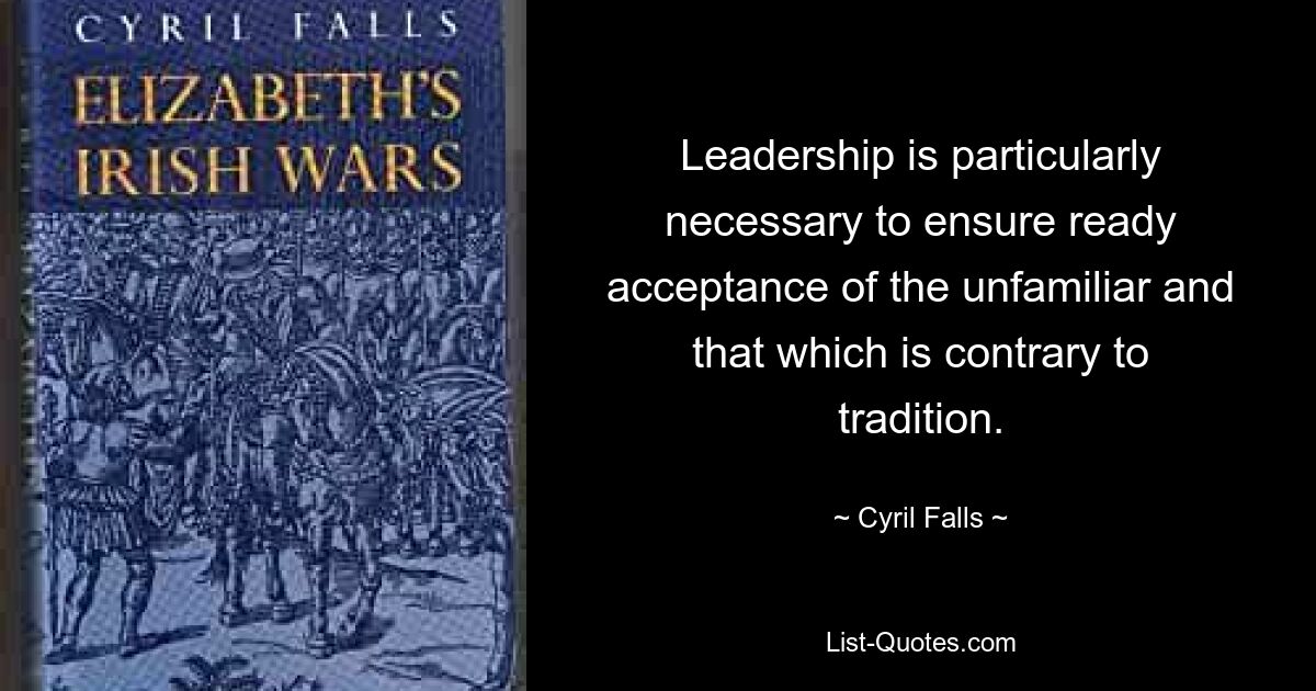 Leadership is particularly necessary to ensure ready acceptance of the unfamiliar and that which is contrary to tradition. — © Cyril Falls