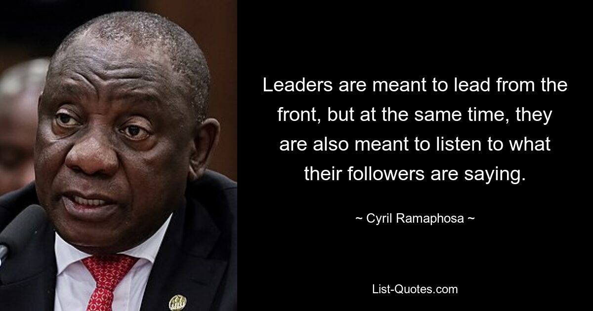 Leaders are meant to lead from the front, but at the same time, they are also meant to listen to what their followers are saying. — © Cyril Ramaphosa
