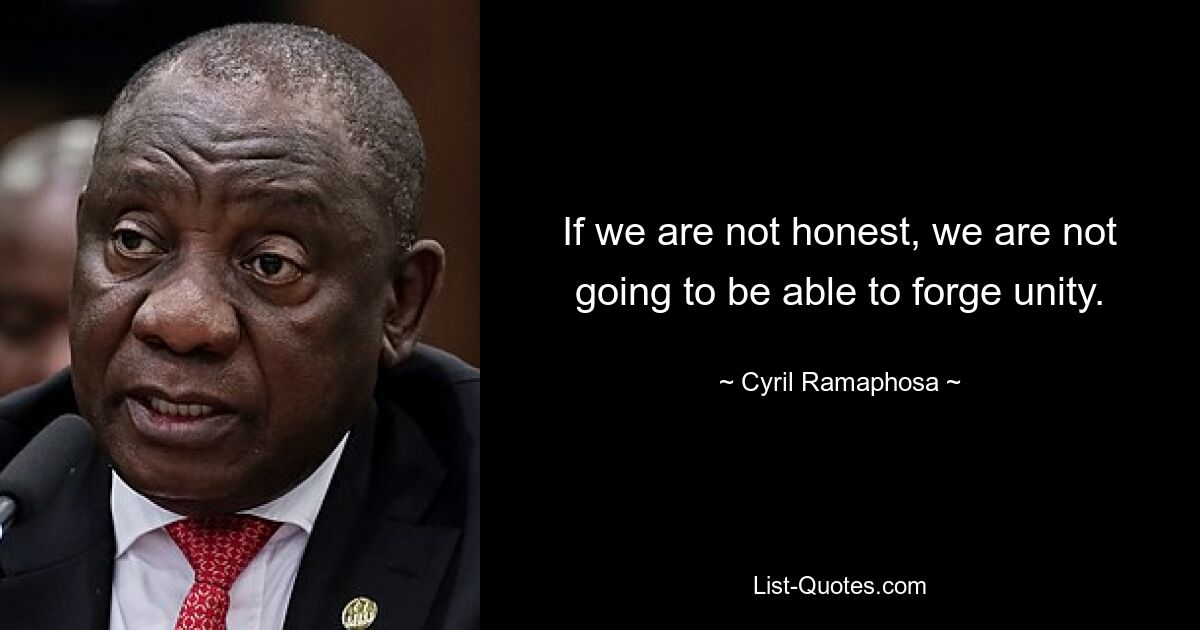 If we are not honest, we are not going to be able to forge unity. — © Cyril Ramaphosa