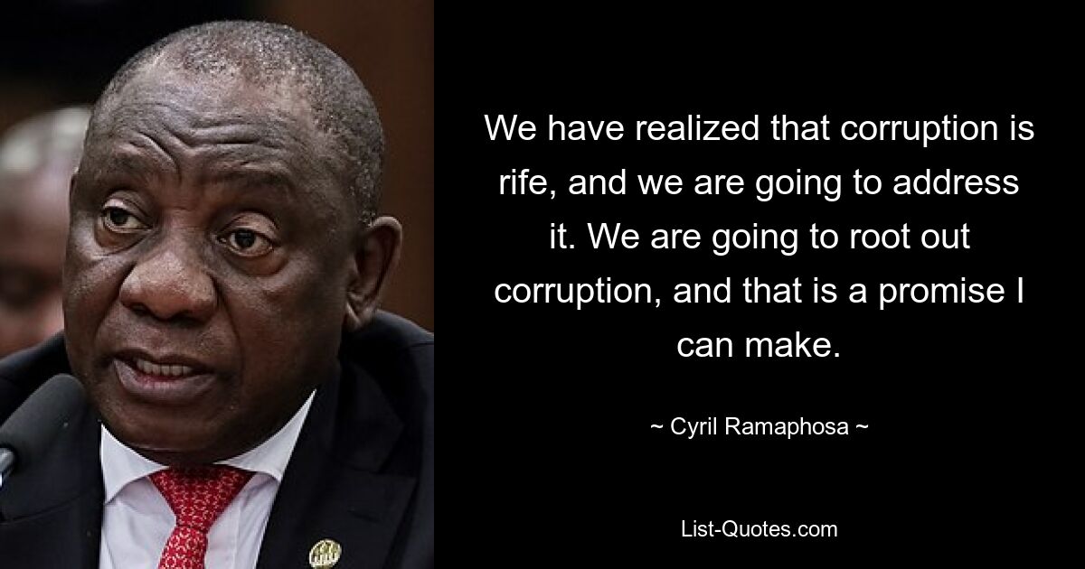 We have realized that corruption is rife, and we are going to address it. We are going to root out corruption, and that is a promise I can make. — © Cyril Ramaphosa