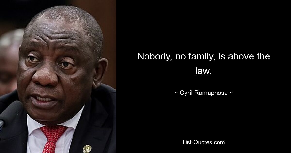 Nobody, no family, is above the law. — © Cyril Ramaphosa