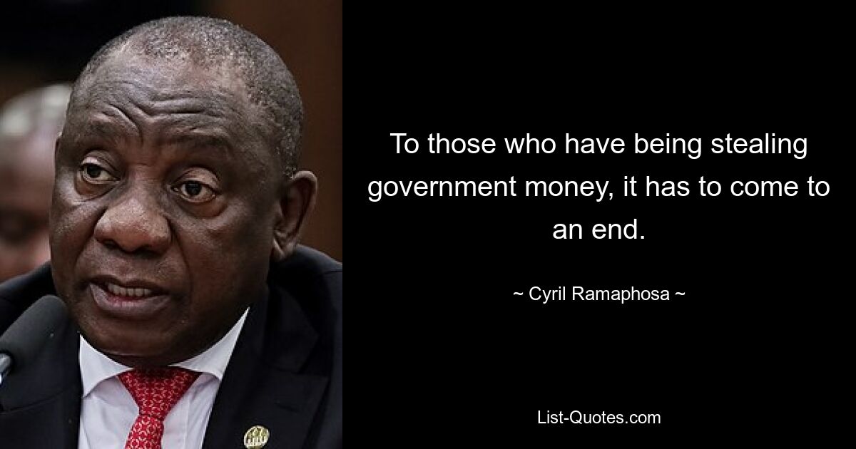 To those who have being stealing government money, it has to come to an end. — © Cyril Ramaphosa