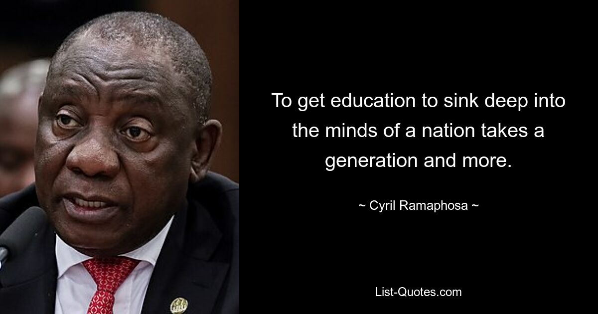 To get education to sink deep into the minds of a nation takes a generation and more. — © Cyril Ramaphosa