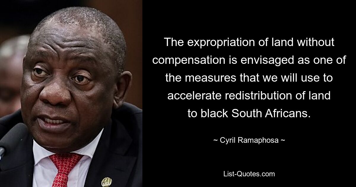 The expropriation of land without compensation is envisaged as one of the measures that we will use to accelerate redistribution of land to black South Africans. — © Cyril Ramaphosa