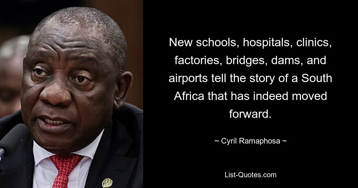 New schools, hospitals, clinics, factories, bridges, dams, and airports tell the story of a South Africa that has indeed moved forward. — © Cyril Ramaphosa