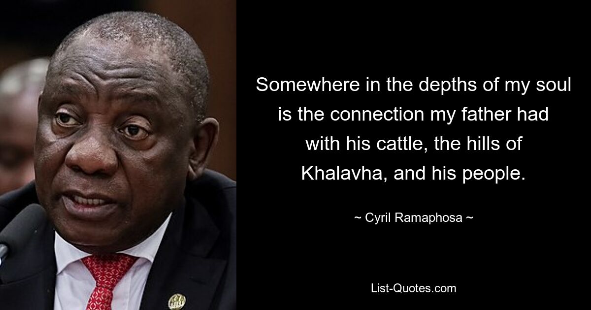 Somewhere in the depths of my soul is the connection my father had with his cattle, the hills of Khalavha, and his people. — © Cyril Ramaphosa