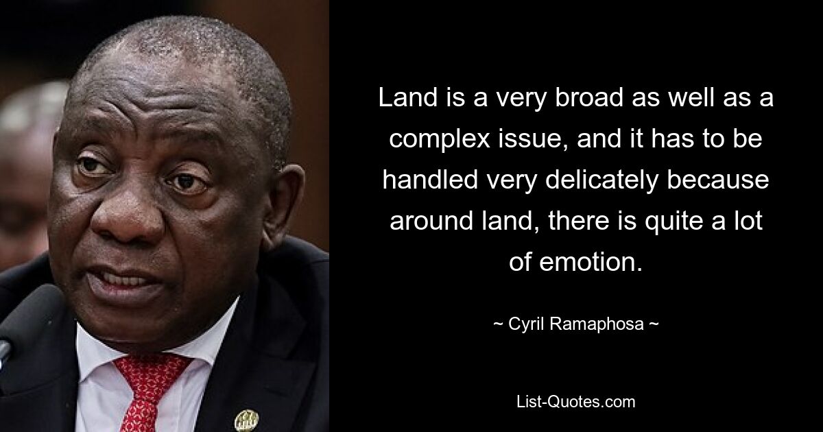 Land is a very broad as well as a complex issue, and it has to be handled very delicately because around land, there is quite a lot of emotion. — © Cyril Ramaphosa