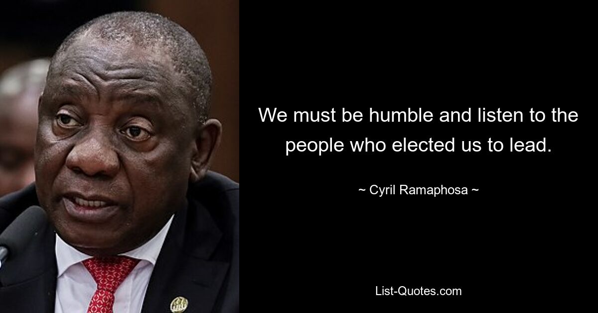 We must be humble and listen to the people who elected us to lead. — © Cyril Ramaphosa