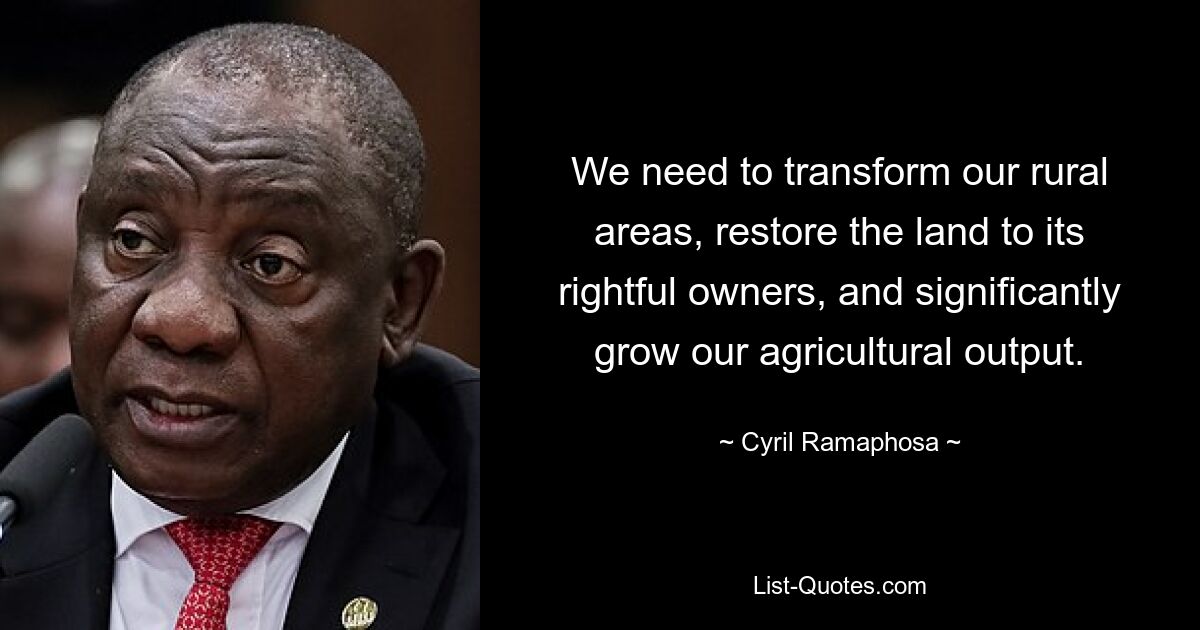 We need to transform our rural areas, restore the land to its rightful owners, and significantly grow our agricultural output. — © Cyril Ramaphosa