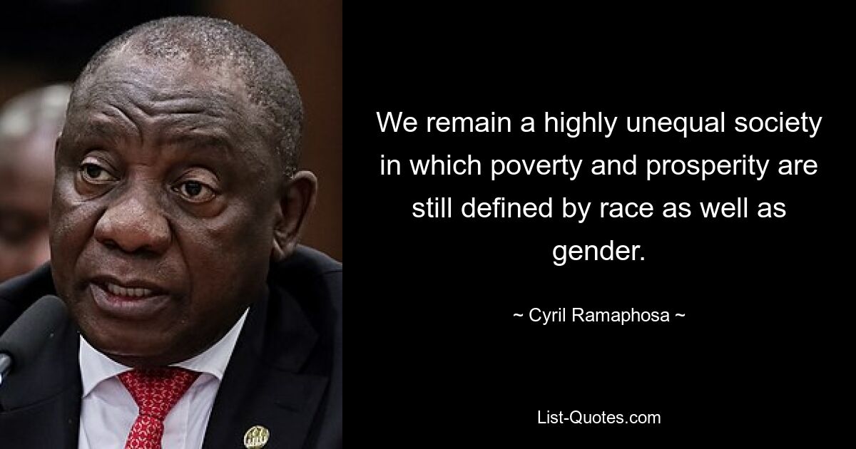 We remain a highly unequal society in which poverty and prosperity are still defined by race as well as gender. — © Cyril Ramaphosa