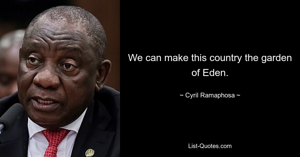 We can make this country the garden of Eden. — © Cyril Ramaphosa