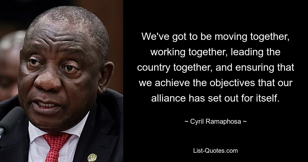 We've got to be moving together, working together, leading the country together, and ensuring that we achieve the objectives that our alliance has set out for itself. — © Cyril Ramaphosa