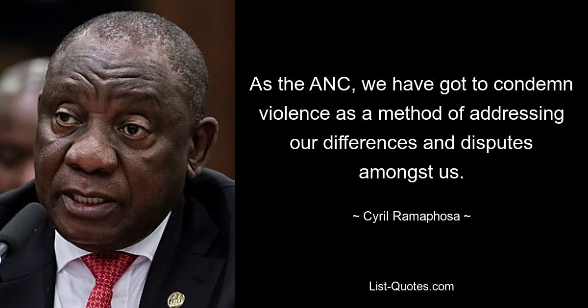 As the ANC, we have got to condemn violence as a method of addressing our differences and disputes amongst us. — © Cyril Ramaphosa