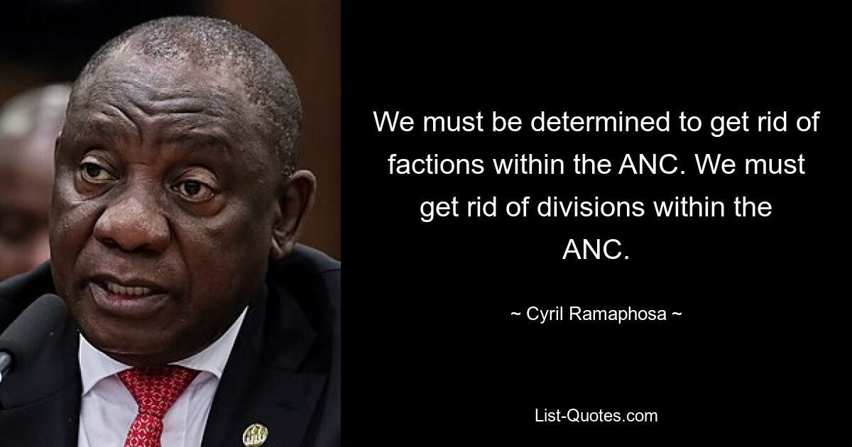 We must be determined to get rid of factions within the ANC. We must get rid of divisions within the ANC. — © Cyril Ramaphosa