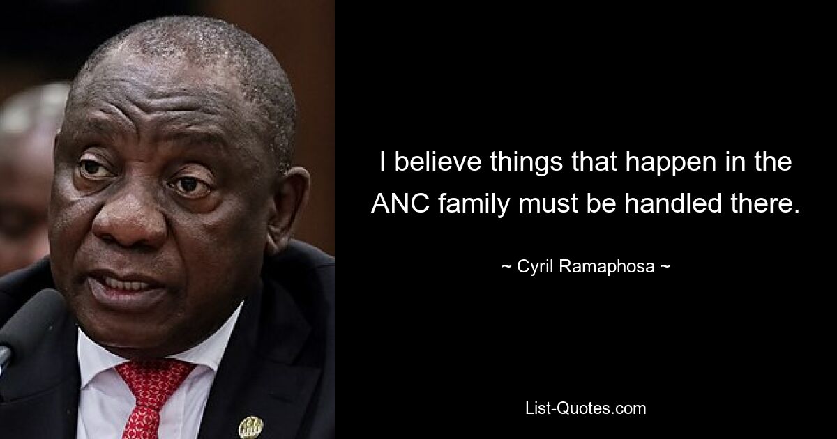 I believe things that happen in the ANC family must be handled there. — © Cyril Ramaphosa