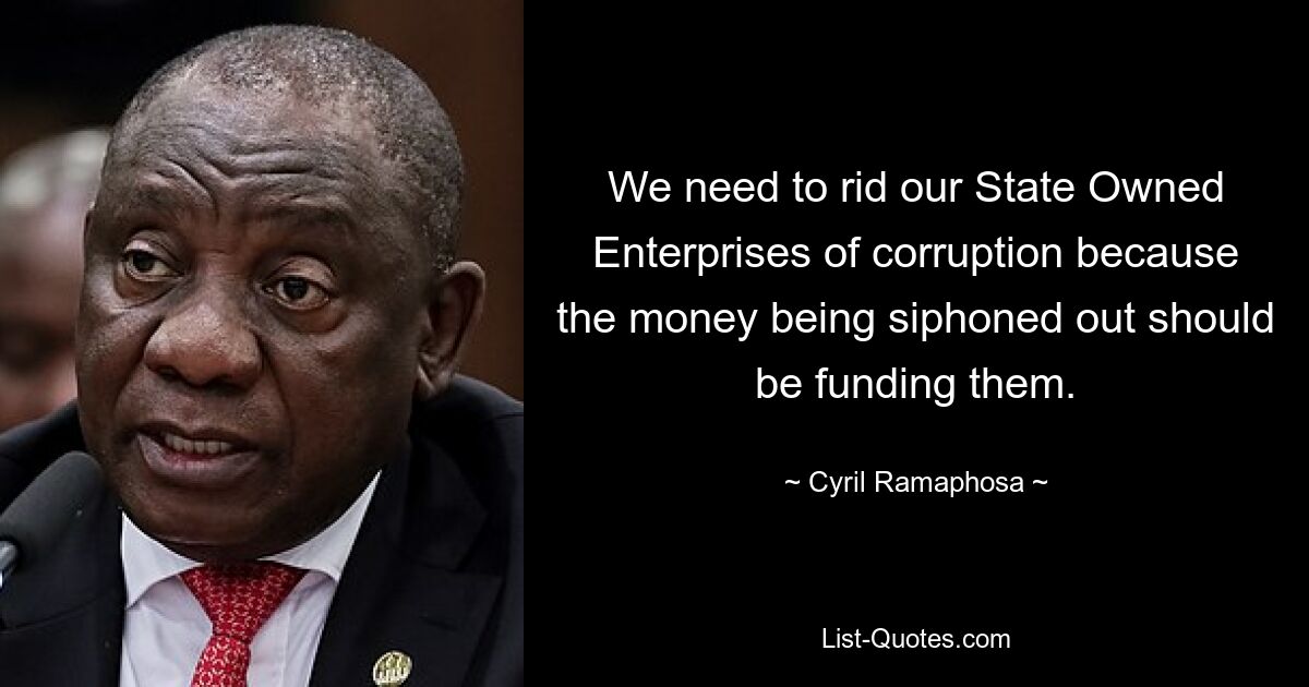 We need to rid our State Owned Enterprises of corruption because the money being siphoned out should be funding them. — © Cyril Ramaphosa